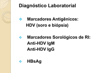 Diagnóstico Laboratorial
 Marcadores Antigênicos:
HDV (soro e biópsia)
 Marcadores Sorológicos de RI:
Anti-HDV IgM
Anti-HDV IgG
 HBsAg
 