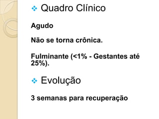  Quadro Clínico
Agudo
Não se torna crônica.
Fulminante (<1% - Gestantes até
25%).
 Evolução
3 semanas para recuperação
 