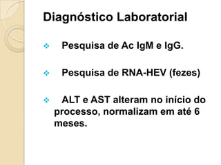 Diagnóstico Laboratorial
 Pesquisa de Ac IgM e IgG.
 Pesquisa de RNA-HEV (fezes)
 ALT e AST alteram no início do
processo, normalizam em até 6
meses.
 