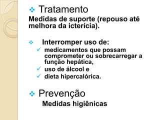  Tratamento
Medidas de suporte (repouso até
melhora da icterícia).
 Interromper uso de:
 medicamentos que possam
comprometer ou sobrecarregar a
função hepática,
 uso de álcool e
 dieta hipercalórica.
 Prevenção
Medidas higiênicas
 