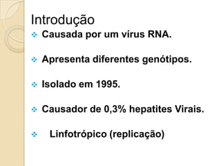 Introdução
 Causada por um vírus RNA.
 Apresenta diferentes genótipos.
 Isolado em 1995.
 Causador de 0,3% hepatites Virais.
 Linfotrópico (replicação)
 