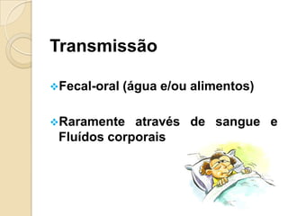 Transmissão
Fecal-oral (água e/ou alimentos)
Raramente através de sangue e
Fluídos corporais
 