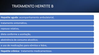 TRATAMENTO HEPATITE B
Hepatite aguda: acompanhamento ambulatorial,
tratamento sintomático,
repouso relativo,
dieta conforme a aceitação,
abstinência de consumo alcoólico;
e uso de medicações para vômitos e febre,
Hepatite crônica: tratamento medicamentoso.
 