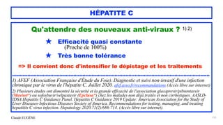 Claude EUGÈNE
HÉPATITE C
Qu'attendre des nouveaux anti-viraux ? 1) 2)


★ Efficacité quasi constante
 
(Proche de 100%)
 
★ Très bonne tolérance


=> Il convient donc d'intensifier le dépistage et les traitements


.................................................................................................................................


1) AFEF (Association Française d'Étude du Foie). Diagnostic et suivi non-invasif d'une infection
chronique par le virus de l'hépatite C. Juillet 2020. afef.asso.fr/recommandations (Accès libre sur internet)


2) Plusieurs études ont démontré la sécurité et la grande efficacité de l'association glecaprevir/pibrentasvir
(Maviret*) ou sofosbuvir/velpastavir (Epclusa*) chez les malades non déjà traités et non cirrhotiques. AASLD-
IDSA Hepatitis C Guidance Panel. Hepatitis C Guidance 2019 Update: American Association for the Study of
Liver Diseases-Infectious Diseases Society of America. Recommendations for testing, managing, and treating
hepatitits C virus infection. Hepatology 2020.71(2)/686-714. (Accès libre sur internet).


170
 