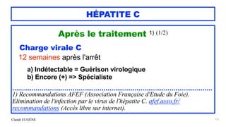 Claude EUGÈNE
HÉPATITE C
Après le traitement 1) (1/2)


Charge virale C


12 semaines après l'arrêt


a) Indétectable = Guérison virologique


b) Encore (+) => Spécialiste


.......................................................................................................


1) Recommandations AFEF (Association Française d'Etude du Foie).
Elimination de l'infection par le virus de l'hépatite C. afef.asso.fr/
recommandations (Accès libre sur internet).


175
 