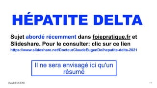 Claude EUGÈNE
HÉPATITE DELTA
178
Sujet abordé récemment dans foiepratique.fr et
Slideshare. Pour le consulter: clic sur ce lien
https://www.slideshare.net/DocteurClaudeEugenDo/hepatite-delta-2021
Il ne sera envisagé ici qu'un
résumé
 