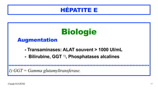 Claude EUGÈNE
HÉPATITE E
Biologie


Augmentation


- Transaminases: ALAT souvent > 1000 UI/mL


- Bilirubine, GGT 1), Phosphatases alcalines


..............................................................................................


1) GGT = Gamma glutamyltransferase.
187
 