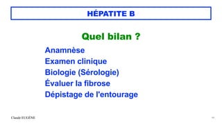 Claude EUGÈNE
HÉPATITE B
Quel bilan ?


Anamnèse


Examen clinique


Biologie (Sérologie)


Évaluer la fibrose


Dépistage de l'entourage


44
 