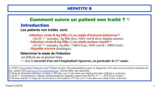 Claude EUGÈNE
HÉPATITE B
Comment suivre un patient non traité ? 1)


Introduction


Les patients non traités sont:


. Infection virale B Ag HBe (+) au stade d'immuno-tolérance 2)
 
(ALAT 3) = normales, Ag HBs élevé, ADN viral B élevé, hépatite minime)


. Infection virale B Ag HBe (-) au stade porteur inactif 4)
 
(ALAT 3) = normales, Ag HBs < 1000 UI/mL, ADN viral B < 2000 UI/mL)


. Hépatite minime (histologie).


Déterminer le stade de l'infection


est difficile sur un premier bilan,


=> d'où la nécessité d'un suivi longitudinal rigoureux, en particulier la 1ère année.




................................................................................................................................................................................................................................................


1) AFEF (Association Française pour l'Etude du foie). Recommandations pour le diagnostic et le suivi non-invasif des maladies du
foie. Juillet 2020 afef.asso.fr/recommandations. (Accès libre sur internet).


2) Perte de l'immuno-tolérance évaluée à 38% des cas à 3 ans dans une étude (citée dans référence ci-dessus)


3) ALAT = Transaminase, alanine aminotransferase (appelée auparavant SGPT); N = < 40 UI/L en France.


4) Porteur inactif: le risque de réactivation a été évalué à 22% des cas à 5 ans dans une étude (citée ci-dessus)


80
 