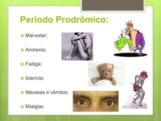 Período Prodrômico:
 Mal-estar;
 Anorexia;
 Fadiga;
 Icterícia;
 Náuseas e vômitos;
 Mialgias
 