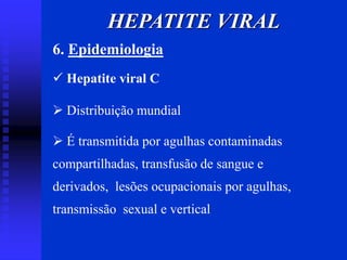 6. Epidemiologia
 Hepatite viral C
 Distribuição mundial
 É transmitida por agulhas contaminadas
compartilhadas, transfusão de sangue e
derivados, lesões ocupacionais por agulhas,
transmissão sexual e vertical
HEPATITE VIRAL
 