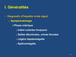 I. Généralités
• Diagnostic d’hépatite virale aiguë
– Symptomatologie
Phase ictérique
oIctère cutanéo-muqueux
oSelles décolorées, urines foncées
oLégère hépatomégalie
oSplénomégalie
15
 