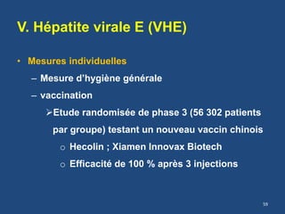 V. Hépatite virale E (VHE)
• Mesures individuelles
– Mesure d’hygiène générale
– vaccination
Etude randomisée de phase 3 (56 302 patients
par groupe) testant un nouveau vaccin chinois
o Hecolin ; Xiamen Innovax Biotech
o Efficacité de 100 % après 3 injections
59
 