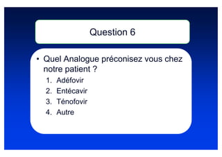 Question 6

• Quel Analogue préconisez vous chez
  notre patient ?
  1.   Adéfovir
  2.   Entécavir
  3.   Ténofovir
  4.   Autre
 