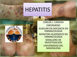HEPATITIS
       CARLOS J. CANOVA
           ENFERMERO
    AUXILIAR EN DOCENCIA EN
         FARMACOLOGIA
    MONITOR ACADEMICO EN
         FARMACOLOGIA
          SEMILLERO DE
         INVESTIGACION
       UNIVERSIDAD DEL
           MAGDALENA
 