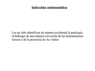 Infección asintomática Los px sólo identifican de manera accidental la patología al hallazgo de una mínima elevación de las transaminasas séricas o de la presencia de Ac virales 