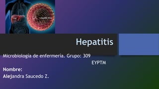 Hepatitis 
Microbiología de enfermería. Grupo: 309 
EYPTM 
Nombre: 
Alejandra Saucedo Z. 
 