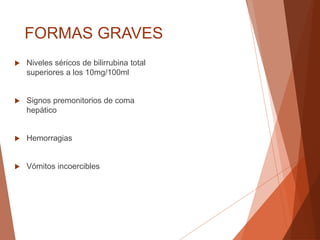 FORMAS GRAVES
 Niveles séricos de bilirrubina total
superiores a los 10mg/100ml
 Signos premonitorios de coma
hepático
 Hemorragias
 Vómitos incoercibles
 