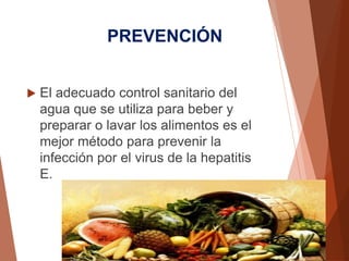 PREVENCIÓN
 El adecuado control sanitario del
agua que se utiliza para beber y
preparar o lavar los alimentos es el
mejor método para prevenir la
infección por el virus de la hepatitis
E.
 