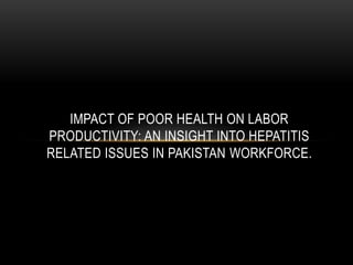 IMPACT OF POOR HEALTH ON LABOR
PRODUCTIVITY: AN INSIGHT INTO HEPATITIS
RELATED ISSUES IN PAKISTAN WORKFORCE.
 