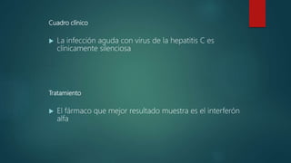 Cuadro clínico
 La infección aguda con virus de la hepatitis C es
clínicamente silenciosa
Tratamiento
 El fármaco que mejor resultado muestra es el interferón
alfa
 