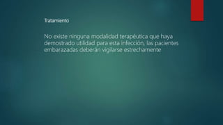 Tratamiento
No existe ninguna modalidad terapéutica que haya
demostrado utilidad para esta infección, las pacientes
embarazadas deberán vigilarse estrechamente
 