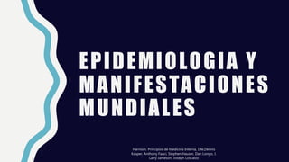 EPIDEMIOLOGIA Y
MANIFESTACIONES
MUNDIALES
Harrison. Principios de Medicina Interna, 19e,Dennis
Kasper, Anthony Fauci, Stephen Hauser, Dan Longo, J.
Larry Jameson, Joseph Loscalzo
 