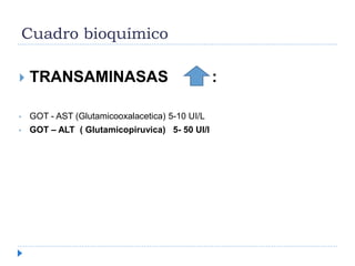 Cuadro bioquímico
 TRANSAMINASAS :
• GOT - AST (Glutamicooxalacetica) 5-10 UI/L
• GOT – ALT ( Glutamicopiruvica) 5- 50 UI/l
 