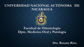 UNIVERSIDAD NACIONAL AUTÓNOMA DE
NICARAGUA
Facultad de Odontología
Dpto. Medicina Oral y Patología
Dra. Roxana Rizo.
 