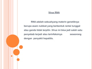 Virus RNA
RNA adalah sebuahyang materin genetiknya
berupa asam nukleat yang berbentuk rantai tunggal
atau ganda tidak terpilin .Virus ini bisa jadi salah satu
penyebab terjadi atau terinfeksinya seseorang
dengan penyakit hepatitis.
 