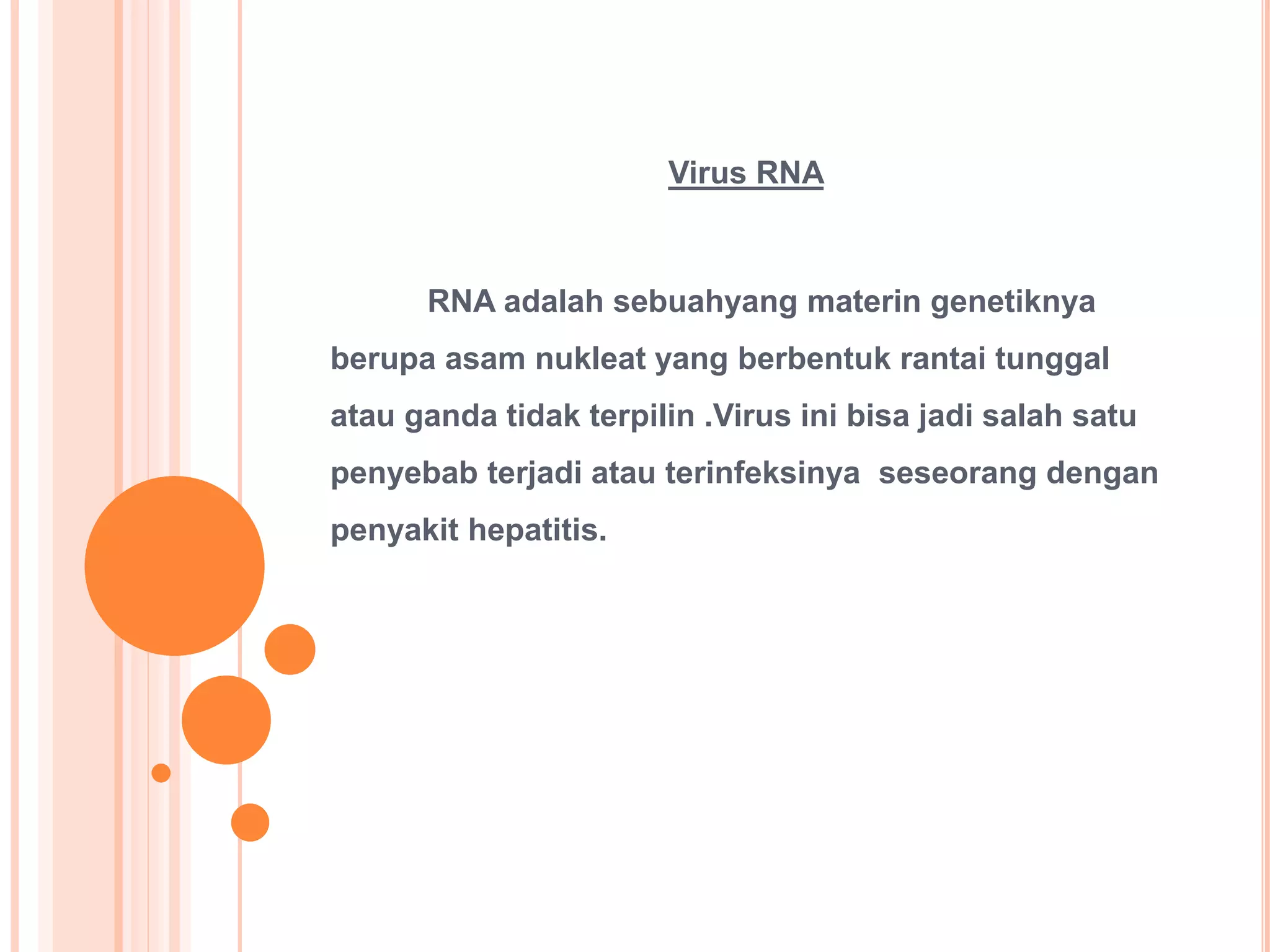 Virus RNA
RNA adalah sebuahyang materin genetiknya
berupa asam nukleat yang berbentuk rantai tunggal
atau ganda tidak terpilin .Virus ini bisa jadi salah satu
penyebab terjadi atau terinfeksinya seseorang dengan
penyakit hepatitis.
 