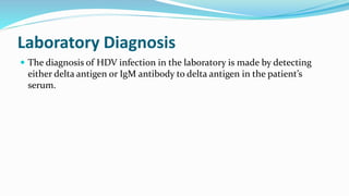 Laboratory Diagnosis
 The diagnosis of HDV infection in the laboratory is made by detecting
either delta antigen or IgM antibody to delta antigen in the patient’s
serum.
 