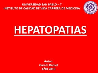 HEPATOPATIAS
UNIVERSIDAD SAN PABLO – T
INSTITUTO DE CALIDAD DE VIDA CARRERA DE MEDICINA
Autor:
Garcés Daniel
AÑO 2019
 