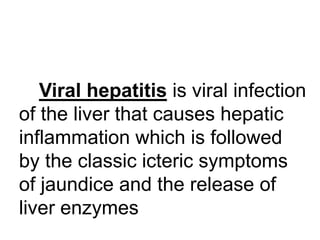 Viral hepatitis is viral infection
of the liver that causes hepatic
inflammation which is followed
by the classic icteric symptoms
of jaundice and the release of
liver enzymes
 
