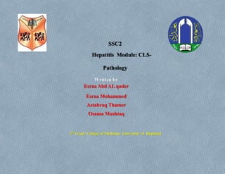 SSC2
Hepatitis Module: CLS-
Pathology
Written by
Esraa Abd AL qader
Esraa Mohammed
Astabraq Thamer
Osama Mushtaq
2nd
Grad- College of Medicine- University of Baghdad
 