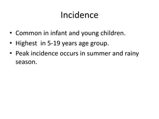 Incidence
• Common in infant and young children.
• Highest in 5-19 years age group.
• Peak incidence occurs in summer and rainy
season.
 