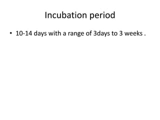 Incubation period
• 10-14 days with a range of 3days to 3 weeks .
 