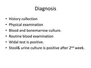 Diagnosis
• History collection
• Physical examination
• Blood and bonemarrow culture.
• Routine blood examination
• Widal test is positive.
• Stool& urine culture is positive after 2nd week.
 