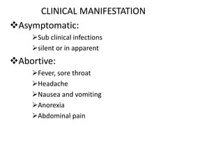 CLINICAL MANIFESTATION
Asymptomatic:
Sub clinical infections
silent or in apparent
Abortive:
Fever, sore throat
Headache
Nausea and vomiting
Anorexia
Abdominal pain
 