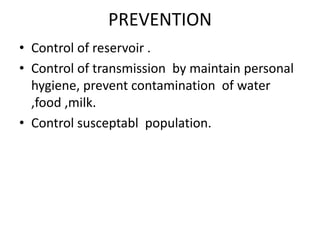 PREVENTION
• Control of reservoir .
• Control of transmission by maintain personal
hygiene, prevent contamination of water
,food ,milk.
• Control susceptabl population.
 