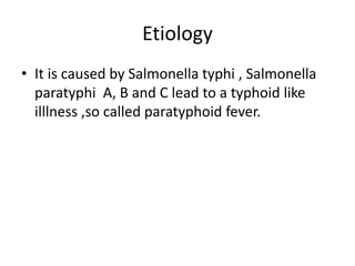 Etiology
• It is caused by Salmonella typhi , Salmonella
paratyphi A, B and C lead to a typhoid like
illlness ,so called paratyphoid fever.
 
