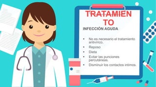 TRATAMIEN
TO
INFECCIÓN AGUDA
 No es necesario el tratamiento
antivírico.
 Reposo
 Dieta
 Evitar las punciones
percutáneas.
 Disminuir los contactos intimos.
 