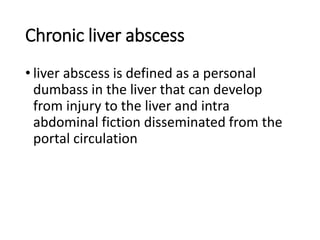 Chronic liver abscess
• liver abscess is defined as a personal
dumbass in the liver that can develop
from injury to the liver and intra
abdominal fiction disseminated from the
portal circulation
 