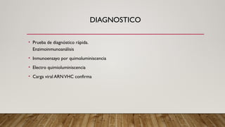 DIAGNOSTICO
• Prueba de diagnóstico rápida.
Enzimoinmunoanálisis
• Inmunoensayo por quimoluminiscencia
• Electro quimioluminiscencia
• Carga viral ARNVHC confirma
 