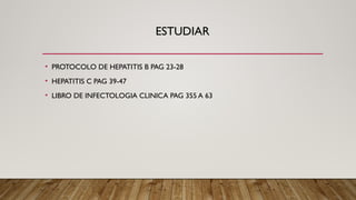 ESTUDIAR
• PROTOCOLO DE HEPATITIS B PAG 23-28
• HEPATITIS C PAG 39-47
• LIBRO DE INFECTOLOGIA CLINICA PAG 355 A 63
 