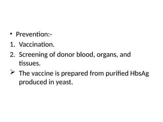 • Prevention:-
1. Vaccination.
2. Screening of donor blood, organs, and
tissues.
 The vaccine is prepared from purified HbsAg
produced in yeast.
 