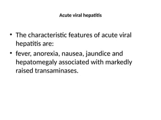 Acute viral hepatitis
• The characteristic features of acute viral
hepatitis are:
• fever, anorexia, nausea, jaundice and
hepatomegaly associated with markedly
raised transaminases.
 