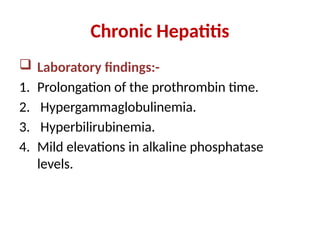 Chronic Hepatitis
 Laboratory findings:-
1. Prolongation of the prothrombin time.
2. Hypergammaglobulinemia.
3. Hyperbilirubinemia.
4. Mild elevations in alkaline phosphatase
levels.
 