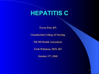 HEPATITIS C Teresa Pate, RN Chamberlain College of Nursing NR 305 Health Assessment Trish Whitman, MSN, RN October 17 th , 2010 