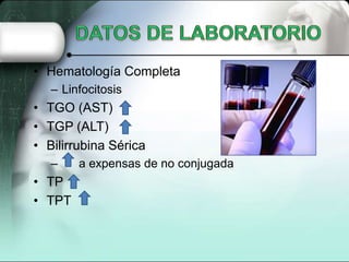 • Hematología Completa
   – Linfocitosis
• TGO (AST)
• TGP (ALT)
• Bilirrubina Sérica
   –    a expensas de no conjugada
• TP
• TPT
 
